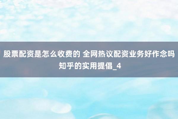 股票配资是怎么收费的 全网热议配资业务好作念吗 知乎的实用提倡_4