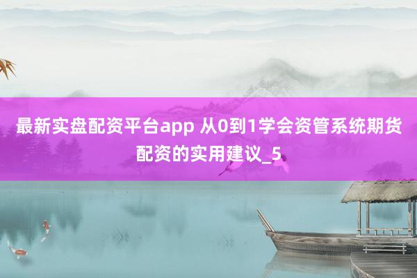 最新实盘配资平台app 从0到1学会资管系统期货配资的实用建议_5