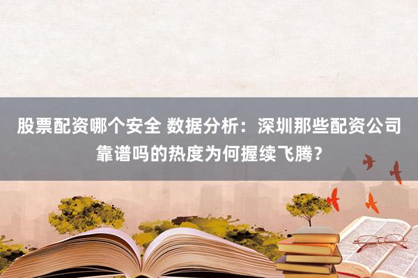 股票配资哪个安全 数据分析：深圳那些配资公司靠谱吗的热度为何握续飞腾？