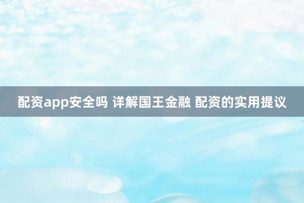 配资app安全吗 详解国王金融 配资的实用提议