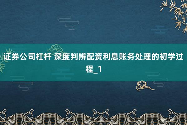 证券公司杠杆 深度判辨配资利息账务处理的初学过程_1