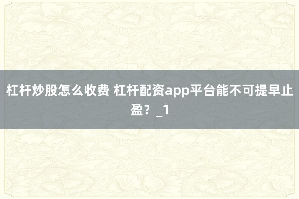 杠杆炒股怎么收费 杠杆配资app平台能不可提早止盈？_1
