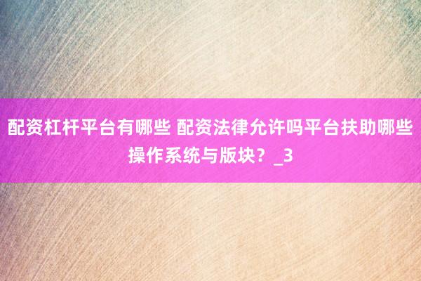 配资杠杆平台有哪些 配资法律允许吗平台扶助哪些操作系统与版块？_3