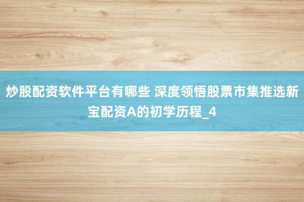 炒股配资软件平台有哪些 深度领悟股票市集推选新宝配资A的初学历程_4