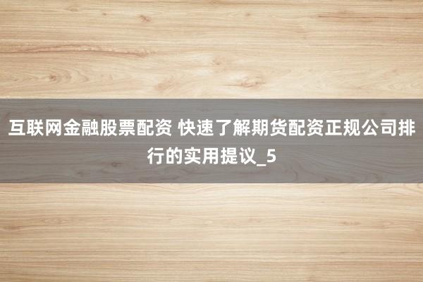 互联网金融股票配资 快速了解期货配资正规公司排行的实用提议_5