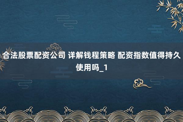 合法股票配资公司 详解钱程策略 配资指数值得持久使用吗_1