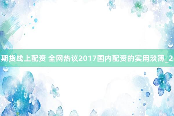 期货线上配资 全网热议2017国内配资的实用淡薄_2