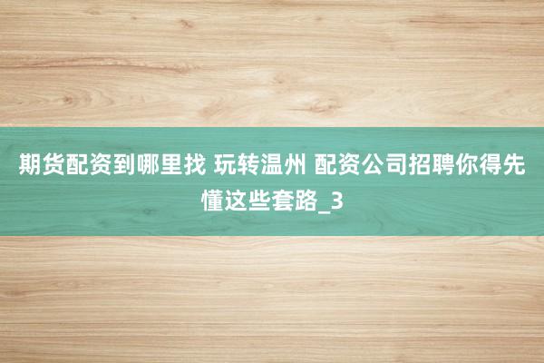 期货配资到哪里找 玩转温州 配资公司招聘你得先懂这些套路_3