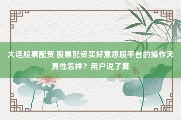 大连股票配资 股票配资买好意思股平台的操作天真性怎样？用户说了算
