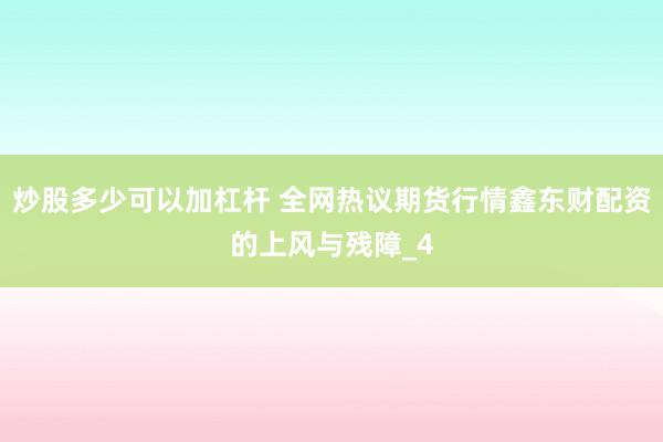 炒股多少可以加杠杆 全网热议期货行情鑫东财配资的上风与残障_4
