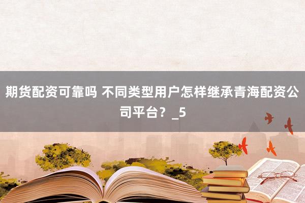 期货配资可靠吗 不同类型用户怎样继承青海配资公司平台？_5