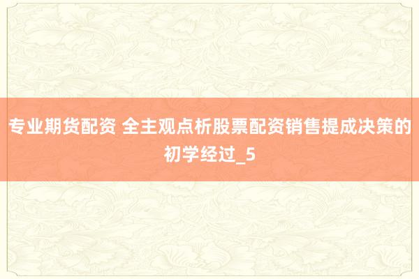 专业期货配资 全主观点析股票配资销售提成决策的初学经过_5