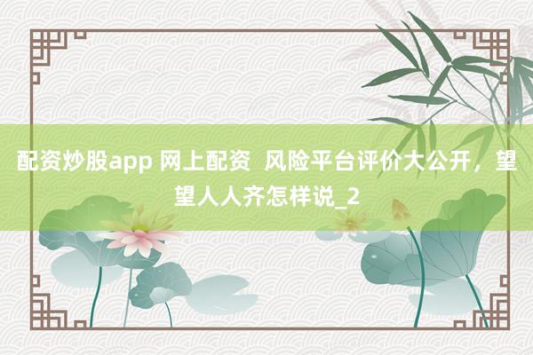 配资炒股app 网上配资  风险平台评价大公开，望望人人齐怎样说_2