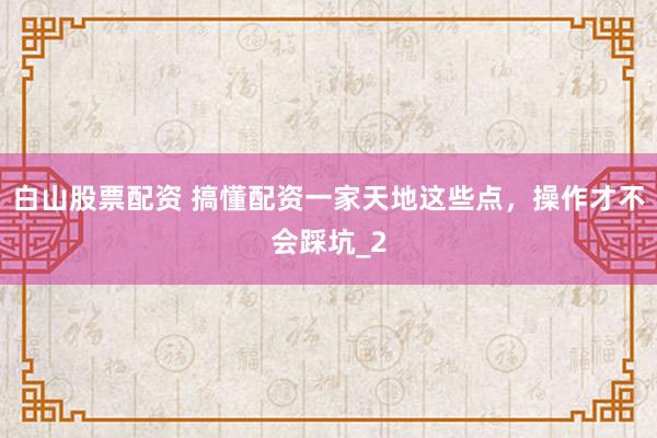 白山股票配资 搞懂配资一家天地这些点，操作才不会踩坑_2