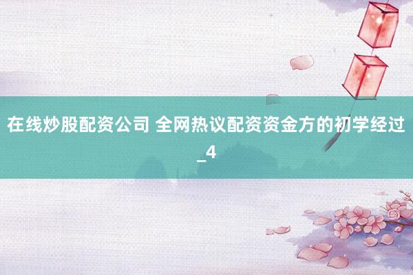在线炒股配资公司 全网热议配资资金方的初学经过_4