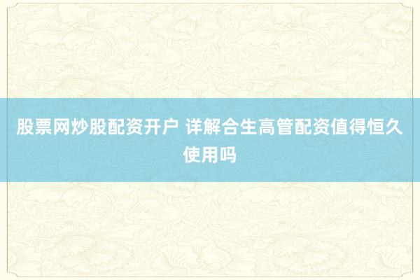 股票网炒股配资开户 详解合生高管配资值得恒久使用吗