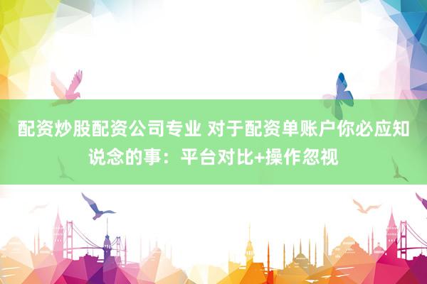 配资炒股配资公司专业 对于配资单账户你必应知说念的事：平台对比+操作忽视