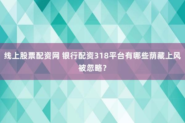 线上股票配资网 银行配资318平台有哪些荫藏上风被忽略？