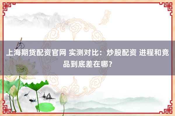 上海期货配资官网 实测对比：炒股配资 进程和竞品到底差在哪？