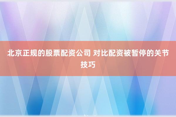 北京正规的股票配资公司 对比配资被暂停的关节技巧