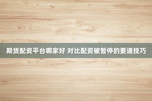 期货配资平台哪家好 对比配资被暂停的要道技巧
