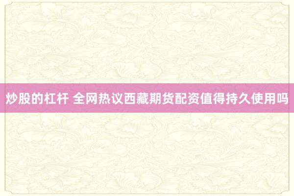 炒股的杠杆 全网热议西藏期货配资值得持久使用吗