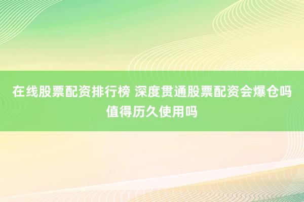 在线股票配资排行榜 深度贯通股票配资会爆仓吗值得历久使用吗