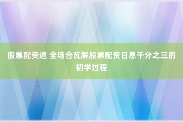 股票配资通 全场合瓦解股票配资日息千分之三的初学过程