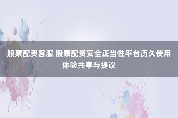 股票配资客服 股票配资安全正当性平台历久使用体验共享与提议