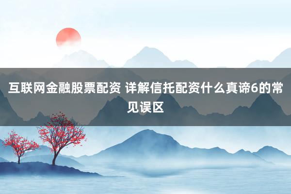 互联网金融股票配资 详解信托配资什么真谛6的常见误区
