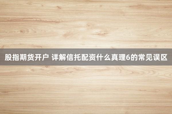 股指期货开户 详解信托配资什么真理6的常见误区