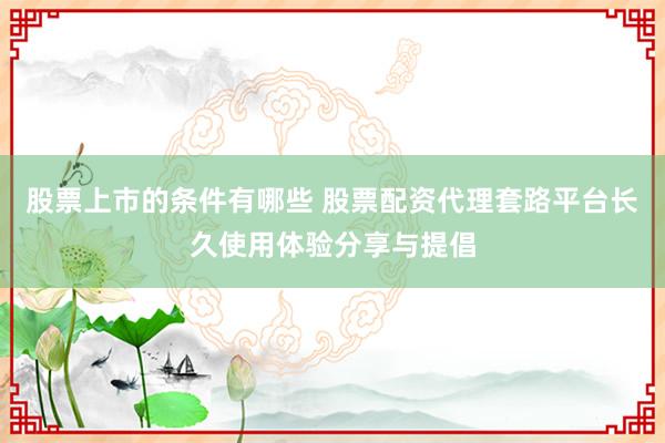 股票上市的条件有哪些 股票配资代理套路平台长久使用体验分享与提倡