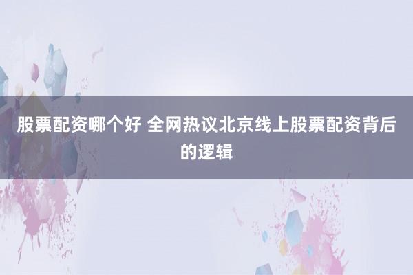 股票配资哪个好 全网热议北京线上股票配资背后的逻辑
