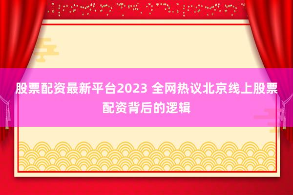 股票配资最新平台2023 全网热议北京线上股票配资背后的逻辑