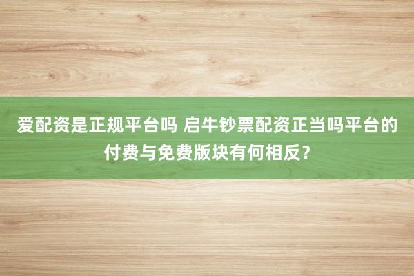 爱配资是正规平台吗 启牛钞票配资正当吗平台的付费与免费版块有何相反？
