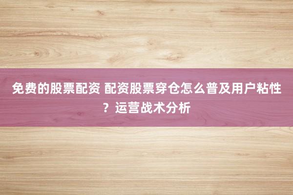 免费的股票配资 配资股票穿仓怎么普及用户粘性？运营战术分析