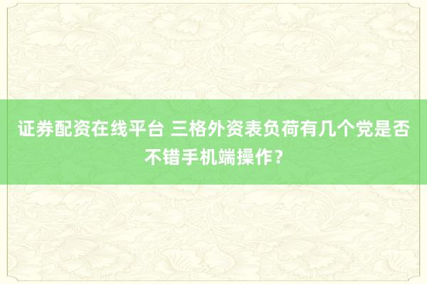 证券配资在线平台 三格外资表负荷有几个党是否不错手机端操作？