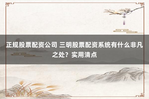 正规股票配资公司 三明股票配资系统有什么非凡之处？实用清点