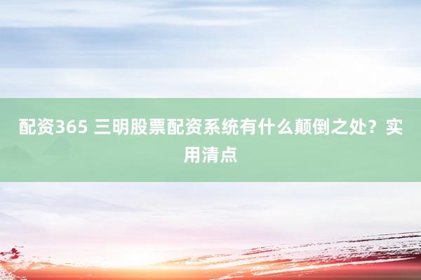 配资365 三明股票配资系统有什么颠倒之处？实用清点