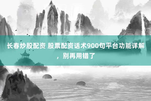 长春炒股配资 股票配资话术900句平台功能详解,别再用错了