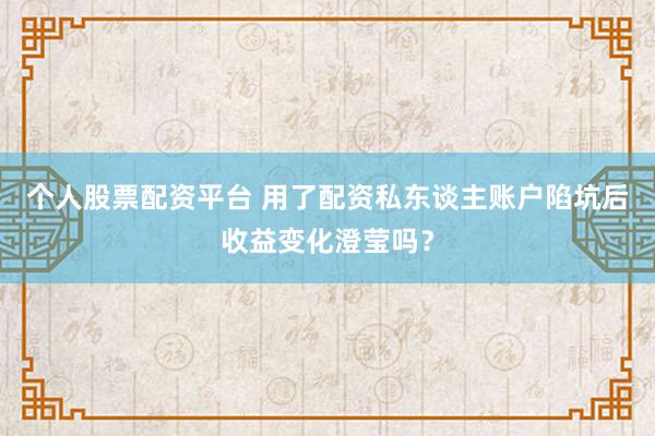个人股票配资平台 用了配资私东谈主账户陷坑后收益变化澄莹吗？
