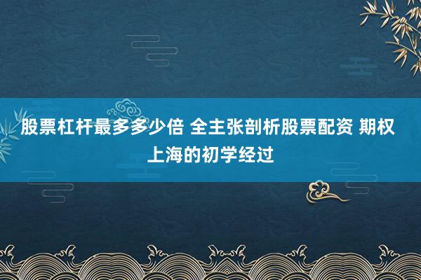 股票杠杆最多多少倍 全主张剖析股票配资 期权 上海的初学经过