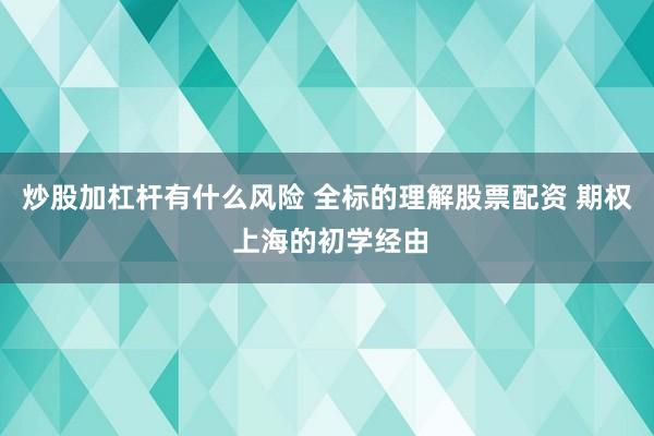 炒股加杠杆有什么风险 全标的理解股票配资 期权 上海的初学经由