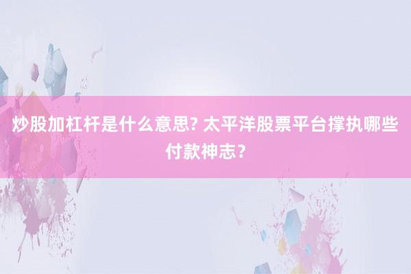 炒股加杠杆是什么意思? 太平洋股票平台撑执哪些付款神志？