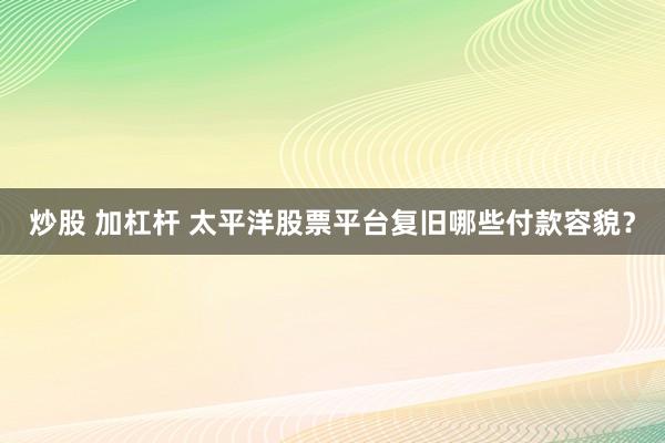 炒股 加杠杆 太平洋股票平台复旧哪些付款容貌？