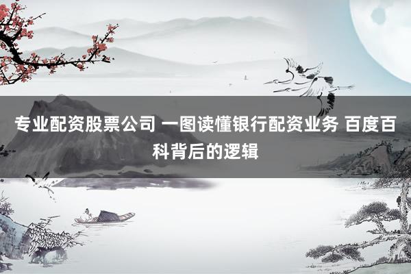 专业配资股票公司 一图读懂银行配资业务 百度百科背后的逻辑