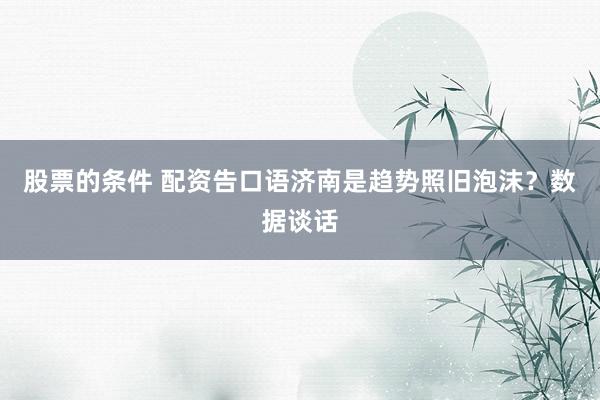 股票的条件 配资告口语济南是趋势照旧泡沫？数据谈话