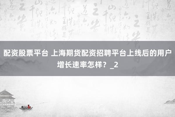 配资股票平台 上海期货配资招聘平台上线后的用户增长速率怎样？_2