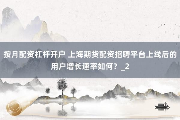 按月配资杠杆开户 上海期货配资招聘平台上线后的用户增长速率如何？_2