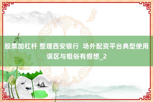 股票加杠杆 整理西安银行  场外配资平台典型使用误区与粗俗有假想_2
